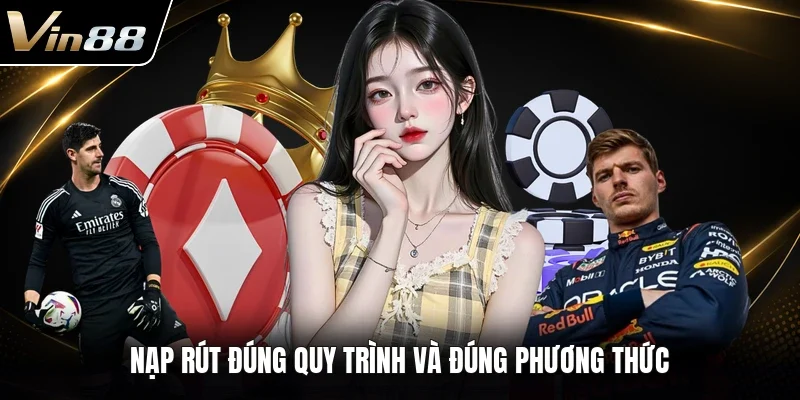 Nạp rút đúng quy trình và đúng phương thức